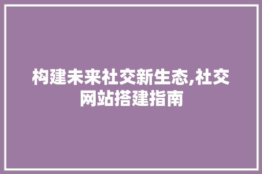 构建未来社交新生态,社交网站搭建指南 构建未来社交新生态,社交网站搭建指南 神马SEO