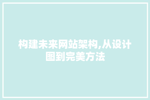 构建未来网站架构,从设计图到完美方法 构建未来网站架构,从设计图到完美方法 百度SEO