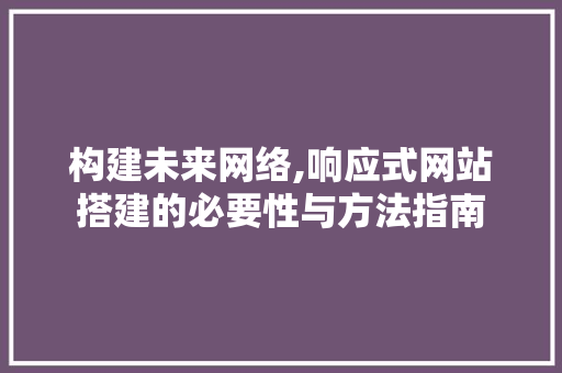 构建未来网络,响应式网站搭建的必要性与方法指南 构建未来网络,响应式网站搭建的必要性与方法指南 神马SEO