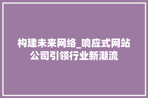 构建未来网络_响应式网站公司引领行业新潮流 构建未来网络_响应式网站公司引领行业新潮流 搜狗SEO