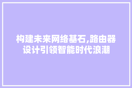 构建未来网络基石,路由器设计引领智能时代浪潮 构建未来网络基石,路由器设计引领智能时代浪潮 SEO关键词