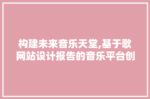 构建未来音乐天堂,基于歌网站设计报告的音乐平台创新与方法 构建未来音乐天堂,基于歌网站设计报告的音乐平台创新与方法 神马SEO