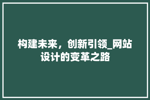 构建未来，创新引领_网站设计的变革之路 构建未来，创新引领_网站设计的变革之路 必应SEO