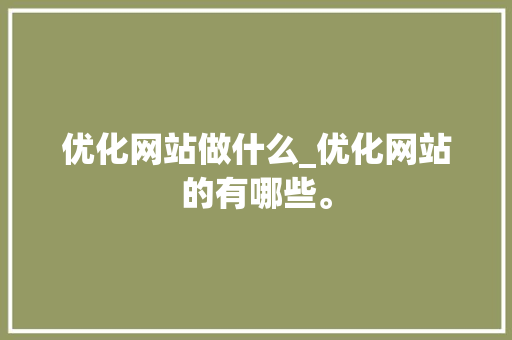优化网站做什么_优化网站的有哪些。 优化网站做什么_优化网站的有哪些。 搜狗SEO