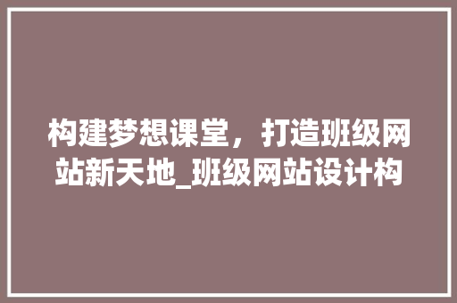 构建梦想课堂，打造班级网站新天地_班级网站设计构想与方法探索 构建梦想课堂，打造班级网站新天地_班级网站设计构想与方法探索 网站建设公司