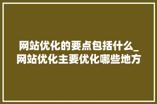 网站优化的要点包括什么_网站优化主要优化哪些地方。 网站优化的要点包括什么_网站优化主要优化哪些地方。 搜狗SEO