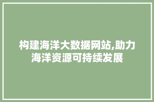 构建海洋大数据网站,助力海洋资源可持续发展 构建海洋大数据网站,助力海洋资源可持续发展 必应SEO