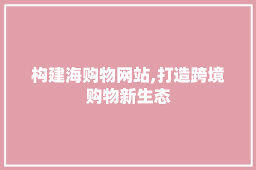 构建海购物网站,打造跨境购物新生态 构建海购物网站,打造跨境购物新生态 SEO关键词