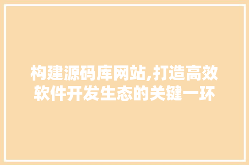构建源码库网站,打造高效软件开发生态的关键一环 构建源码库网站,打造高效软件开发生态的关键一环 必应SEO