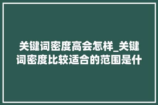 关键词密度高会怎样_关键词密度比较适合的范围是什么。 关键词密度高会怎样_关键词密度比较适合的范围是什么。 SEO关键词