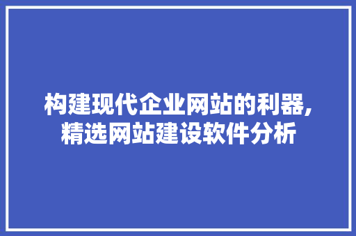 构建现代企业网站的利器,精选网站建设软件分析 构建现代企业网站的利器,精选网站建设软件分析 网站建设公司