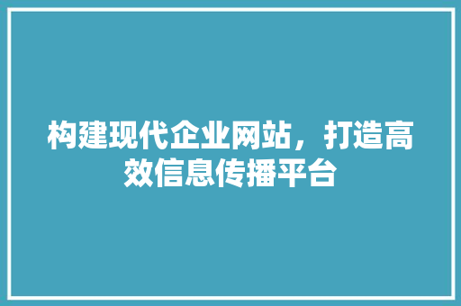 构建现代企业网站，打造高效信息传播平台 构建现代企业网站，打造高效信息传播平台 百度SEO