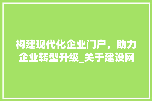 构建现代化企业门户，助力企业转型升级_关于建设网站的请示 构建现代化企业门户，助力企业转型升级_关于建设网站的请示 神马SEO