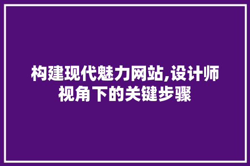 构建现代魅力网站,设计师视角下的关键步骤 构建现代魅力网站,设计师视角下的关键步骤 神马SEO