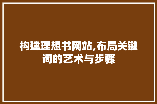 构建理想书网站,布局关键词的艺术与步骤 构建理想书网站,布局关键词的艺术与步骤 百度SEO