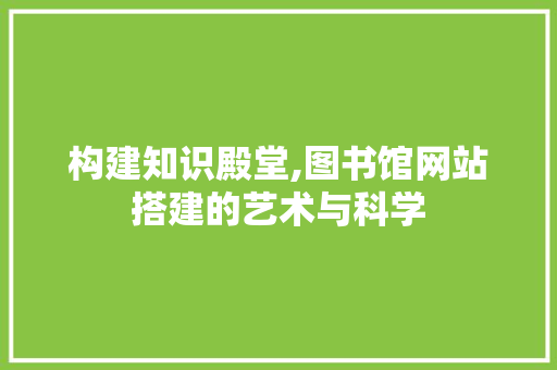 构建知识殿堂,图书馆网站搭建的艺术与科学 构建知识殿堂,图书馆网站搭建的艺术与科学 神马SEO