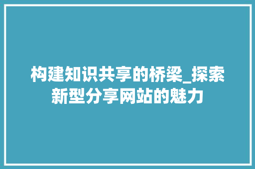 构建知识共享的桥梁_探索新型分享网站的魅力 构建知识共享的桥梁_探索新型分享网站的魅力 百度SEO