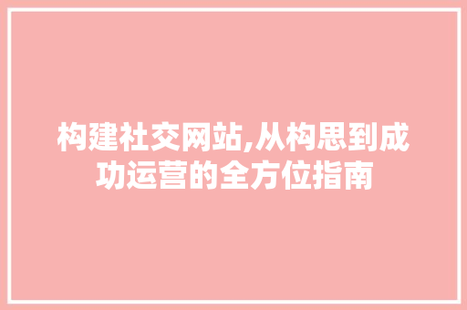 构建社交网站,从构思到成功运营的全方位指南 构建社交网站,从构思到成功运营的全方位指南 必应SEO