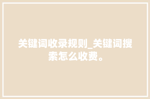关键词收录规则_关键词搜索怎么收费。 关键词收录规则_关键词搜索怎么收费。 SEO关键词