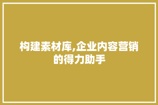 构建素材库,企业内容营销的得力助手 构建素材库,企业内容营销的得力助手 必应SEO