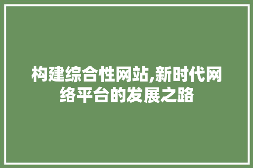 构建综合性网站,新时代网络平台的发展之路 构建综合性网站,新时代网络平台的发展之路 百度SEO