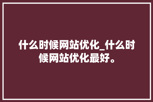 什么时候网站优化_什么时候网站优化最好。 神马SEO 什么时候网站优化_什么时候网站优化最好。 什么时候网站优化_什么时候网站优化最好。 神马SEO