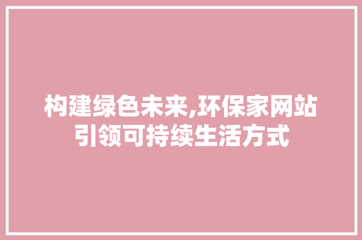 构建绿色未来,环保家网站引领可持续生活方式