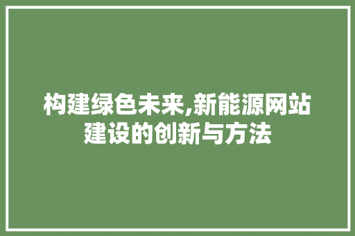 构建绿色未来,新能源网站建设的创新与方法 构建绿色未来,新能源网站建设的创新与方法 百度SEO