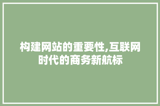 构建网站的重要性,互联网时代的商务新航标 构建网站的重要性,互联网时代的商务新航标 百度SEO