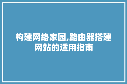 构建网络家园,路由器搭建网站的适用指南