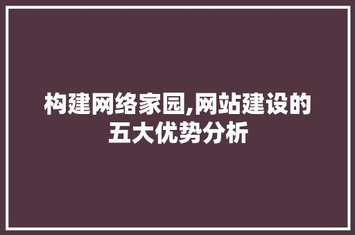 构建网络家园,网站建设的五大优势分析 构建网络家园,网站建设的五大优势分析 SEO关键词