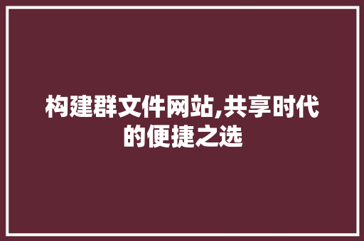 构建群文件网站,共享时代的便捷之选 构建群文件网站,共享时代的便捷之选 必应SEO