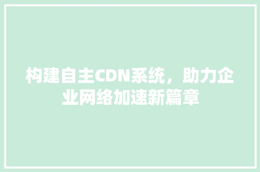 构建自主CDN系统，助力企业网络加速新篇章 构建自主CDN系统，助力企业网络加速新篇章 百度SEO