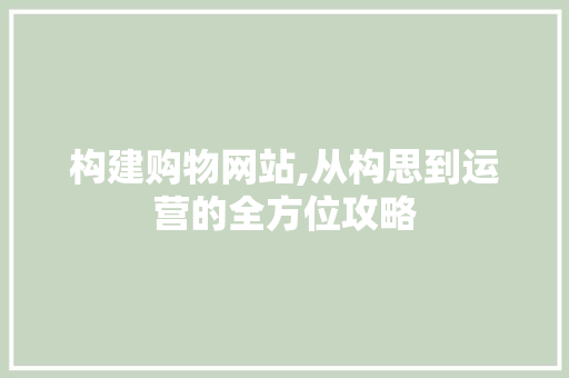 构建购物网站,从构思到运营的全方位攻略 构建购物网站,从构思到运营的全方位攻略 神马SEO