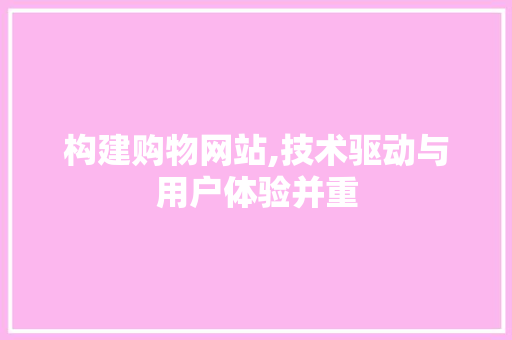 构建购物网站,技术驱动与用户体验并重 构建购物网站,技术驱动与用户体验并重 搜狗SEO