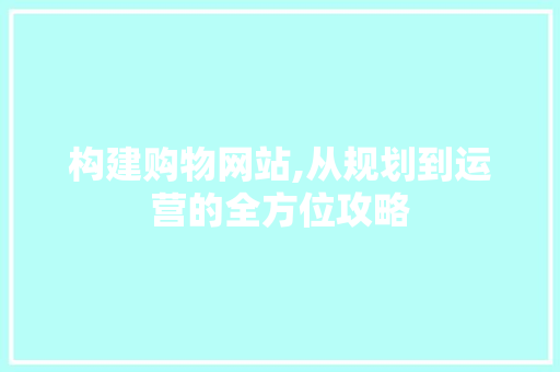 构建购物网站,从规划到运营的全方位攻略 构建购物网站,从规划到运营的全方位攻略 SEO关键词
