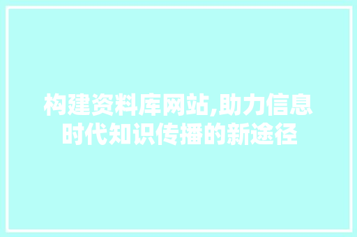 构建资料库网站,助力信息时代知识传播的新途径