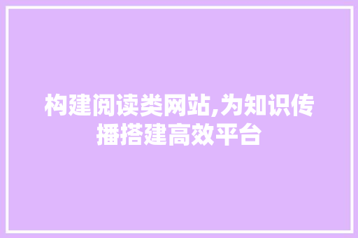 构建阅读类网站,为知识传播搭建高效平台 构建阅读类网站,为知识传播搭建高效平台 搜狗SEO