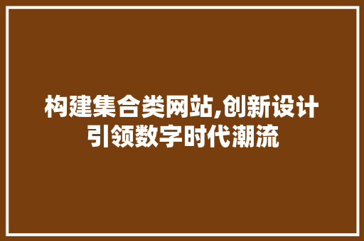构建集合类网站,创新设计引领数字时代潮流 构建集合类网站,创新设计引领数字时代潮流 SEO关键词