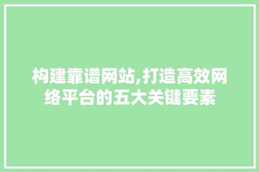 构建靠谱网站,打造高效网络平台的五大关键要素 构建靠谱网站,打造高效网络平台的五大关键要素 网站建设公司