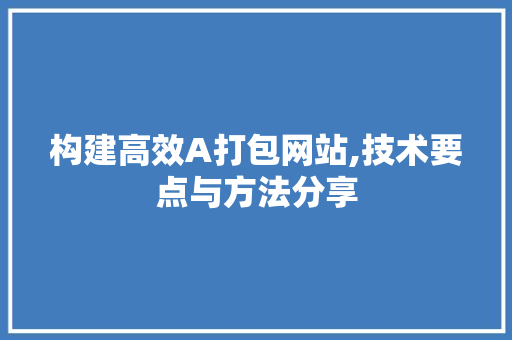 构建高效A打包网站,技术要点与方法分享 构建高效A打包网站,技术要点与方法分享 SEO关键词
