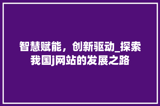 智慧赋能，创新驱动_探索我国j网站的发展之路 智慧赋能，创新驱动_探索我国j网站的发展之路 必应SEO