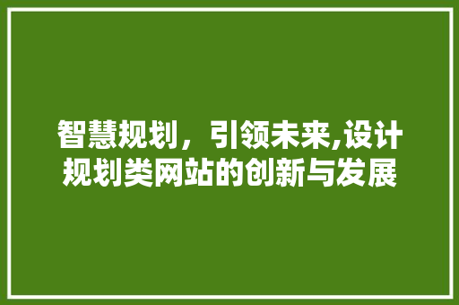 智慧规划,引领未来,设计规划类网站的创新与发展 神马SEO 智慧规划,引领未来,设计规划类网站的创新与发展 智慧规划,引领未来,设计规划类网站的创新与发展 神马SEO