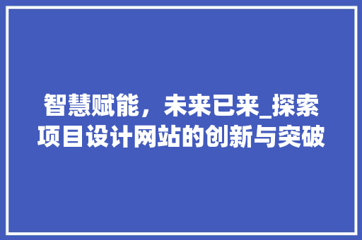 智慧赋能，未来已来_探索项目设计网站的创新与突破 智慧赋能，未来已来_探索项目设计网站的创新与突破 百度SEO