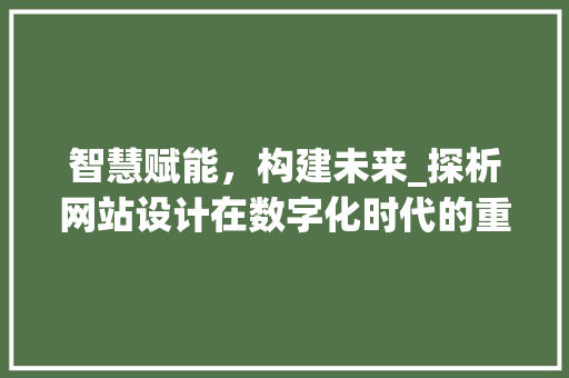 智慧赋能，构建未来_探析网站设计在数字化时代的重要性 智慧赋能，构建未来_探析网站设计在数字化时代的重要性 搜狗SEO