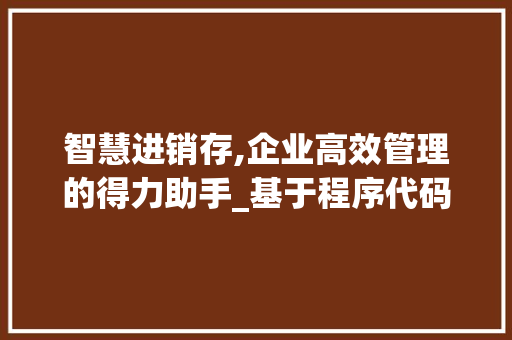 智慧进销存,企业高效管理的得力助手_基于程序代码的方法讨论 智慧进销存,企业高效管理的得力助手_基于程序代码的方法讨论 百度SEO