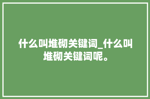 什么叫堆砌关键词_什么叫堆砌关键词呢。 什么叫堆砌关键词_什么叫堆砌关键词呢。 SEO关键词