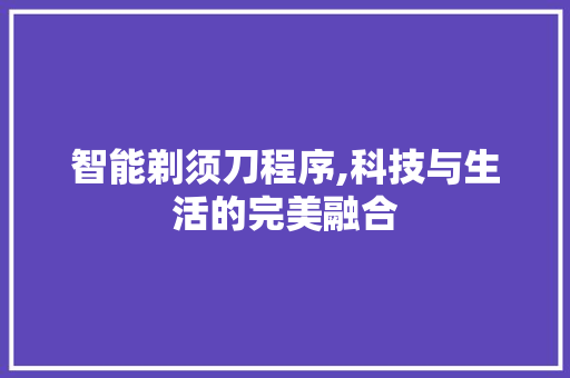 智能剃须刀程序,科技与生活的完美融合 智能剃须刀程序,科技与生活的完美融合 必应SEO