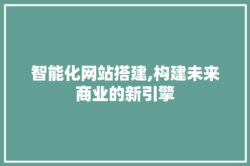 智能化网站搭建,构建未来商业的新引擎 智能化网站搭建,构建未来商业的新引擎 搜狗SEO