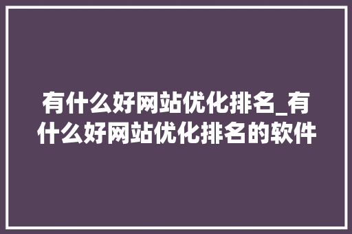 有什么好网站优化排名_有什么好网站优化排名的软件。 有什么好网站优化排名_有什么好网站优化排名的软件。 搜狗SEO